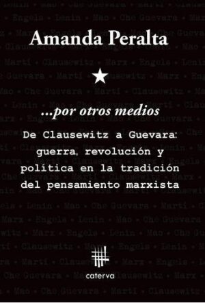 POR OTROS MEDIOS DE CLAUSEWITZ A GUEVARA : GUERRA, REVOLUCIÓN Y POLÍTICA EN L - AMANDA PERALTA - CATERVA